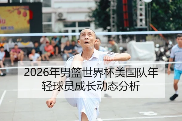 2026年男篮世界杯美国队年轻球员成长动态分析