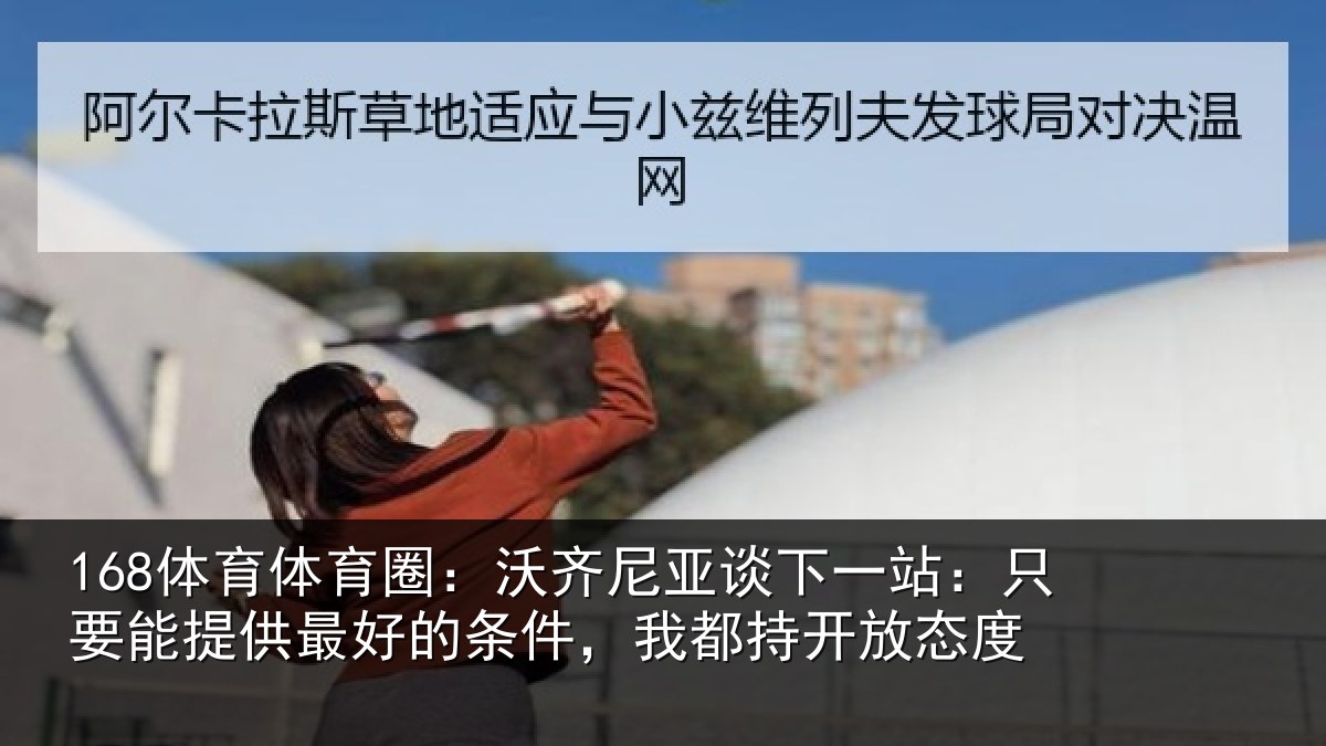 168体育体育圈:沃齐尼亚谈下一站:只要能提供最好的条件,我都持开放态度