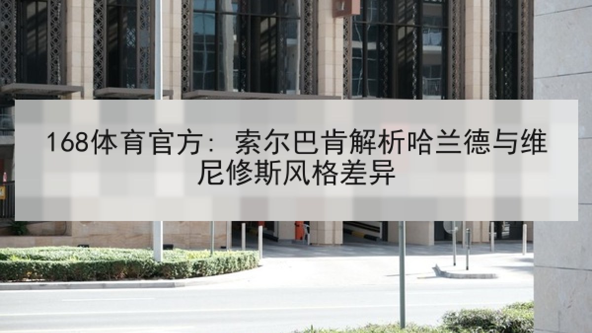 168体育官方: 索尔巴肯解析哈兰德与维尼修斯风格差异