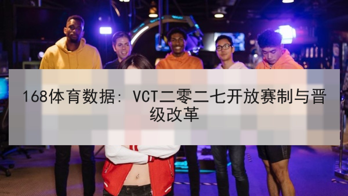 168体育数据: VCT二零二七开放赛制与晋级改革