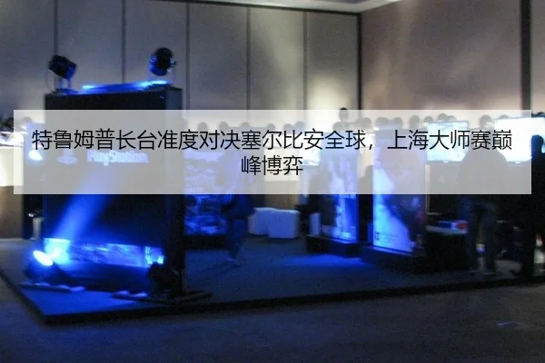 特鲁姆普长台准度对决塞尔比安全球，上海大师赛巅峰博弈