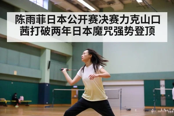 陈雨菲日本公开赛决赛力克山口茜打破两年日本魔咒强势登顶