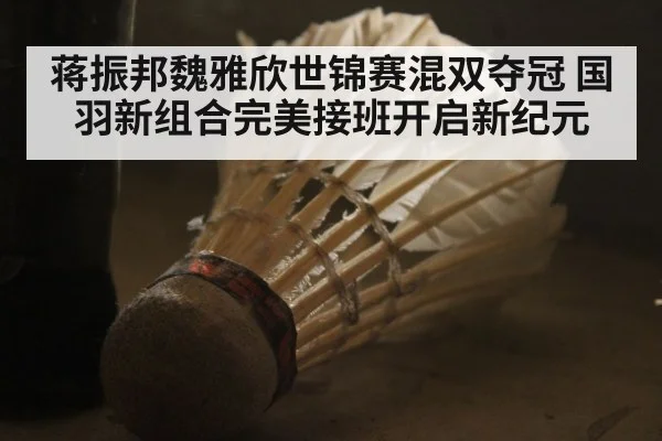 蒋振邦魏雅欣世锦赛混双夺冠 国羽新组合完美接班开启新纪元