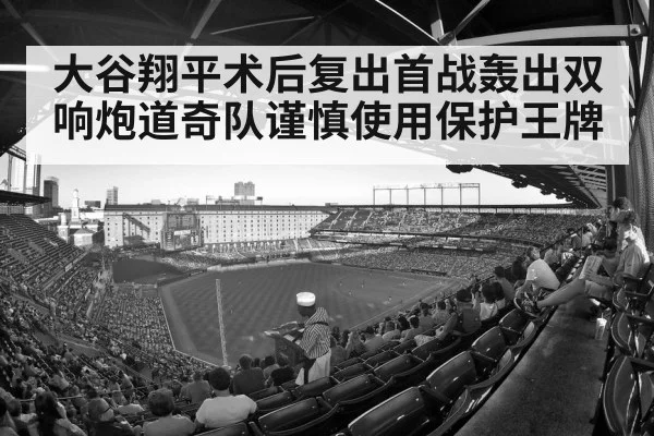 大谷翔平术后复出首战轰出双响炮道奇队谨慎使用保护王牌