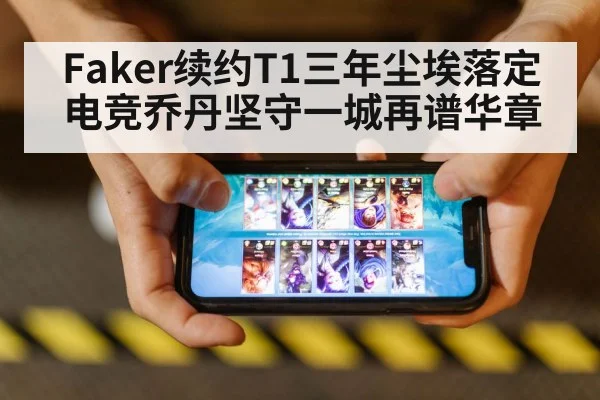 Faker续约T1三年尘埃落定 电竞乔丹坚守一城再谱华章