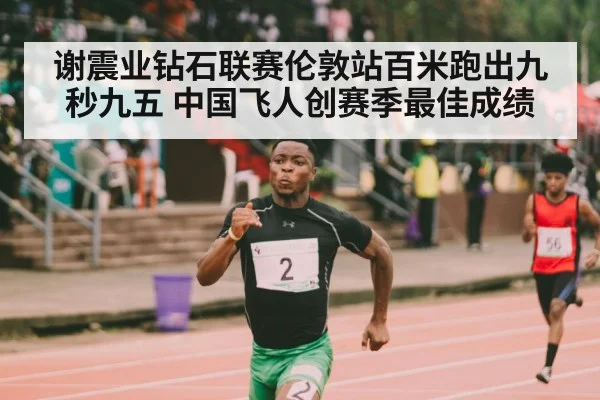 谢震业钻石联赛伦敦站百米跑出九秒九五 中国飞人创赛季最佳成绩