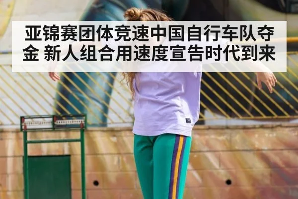 亚锦赛团体竞速中国自行车队夺金 新人组合用速度宣告时代到来