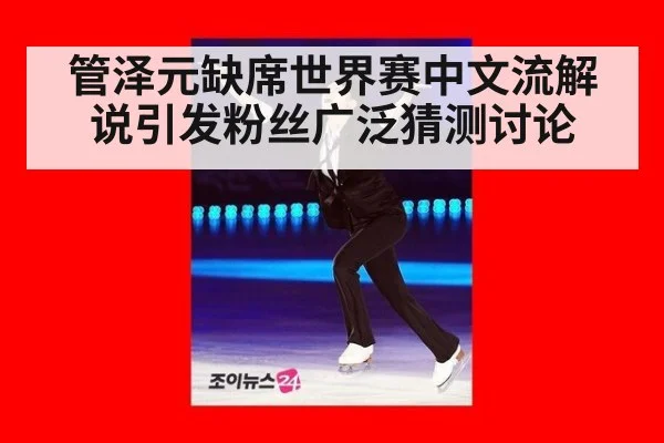 管泽元缺席世界赛中文流解说引发粉丝广泛猜测讨论